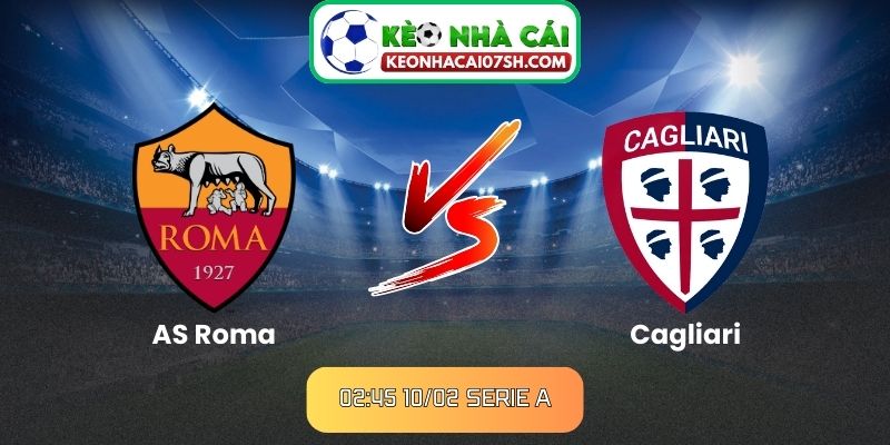 Nhận định AS Roma Vs Cagliari (02:45 10/02, Serie A)
